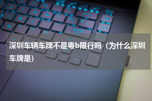 深圳车辆车牌不是粤b限行吗（为什么深圳车牌是）