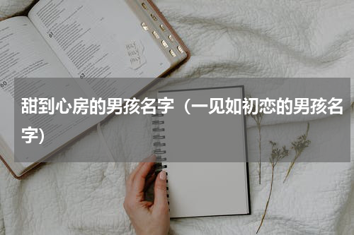 甜到心房的男孩名字（一见如初恋的男孩名字）