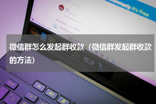 微信群怎么发起群收款（微信群发起群收款的方法）