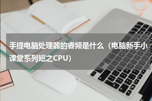 手提电脑处理器的睿频是什么（电脑新手小课堂系列短之CPU）