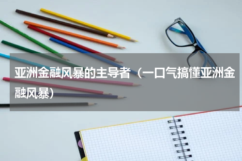 亚洲金融风暴的主导者（一口气搞懂亚洲金融风暴）
