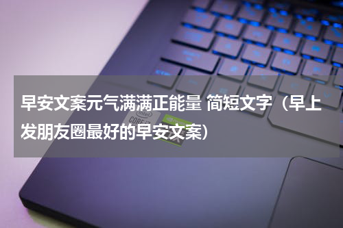早安文案元气满满正能量 简短文字（早上发朋友圈最好的早安文案）