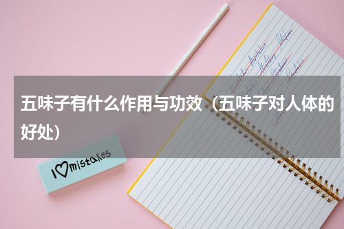 五味子有什么作用与功效（五味子对人体的好处）