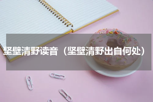 坚壁清野读音（坚壁清野出自何处）