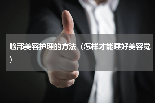 脸部美容护理的方法（怎样才能睡好美容觉）