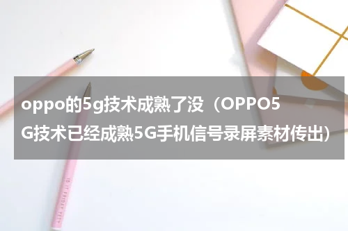 oppo的5g技术成熟了没（OPPO5G技术已经成熟5G手机信号录屏素材传出）