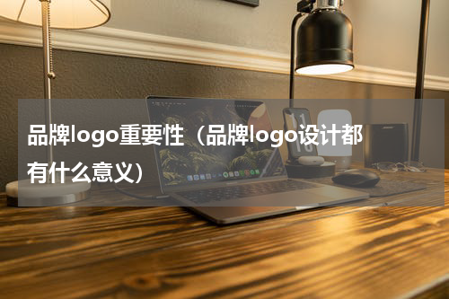品牌logo重要性（品牌logo设计都有什么意义）
