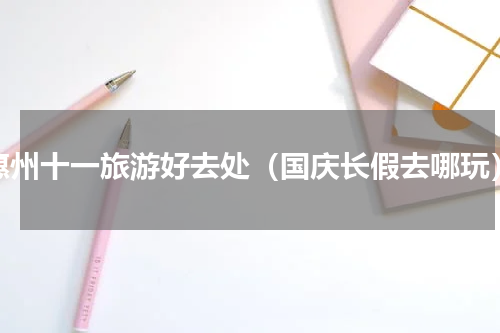 惠州十一旅游好去处（国庆长假去哪玩）