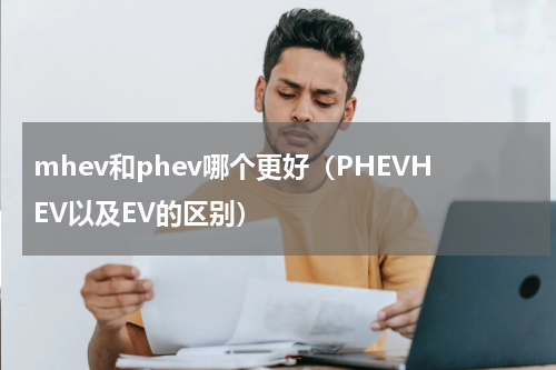 mhev和phev哪个更好（PHEVHEV以及EV的区别）