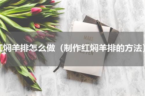红焖羊排怎么做（制作红焖羊排的方法）