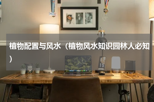 植物配置与风水（植物风水知识园林人必知）