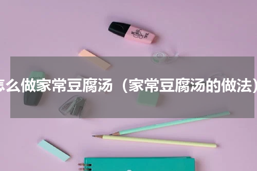 怎么做家常豆腐汤（家常豆腐汤的做法）