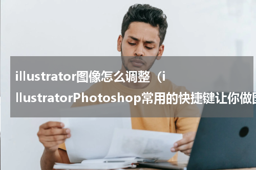 illustrator图像怎么调整（illustratorPhotoshop常用的快捷键让你做图运指如飞）