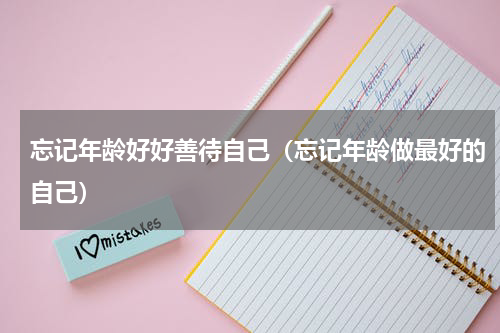 忘记年龄好好善待自己（忘记年龄做最好的自己）