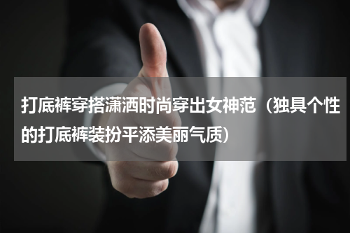 打底裤穿搭潇洒时尚穿出女神范（独具个性的打底裤装扮平添美丽气质）