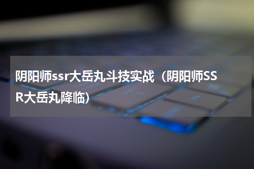 阴阳师ssr大岳丸斗技实战（阴阳师SSR大岳丸降临）