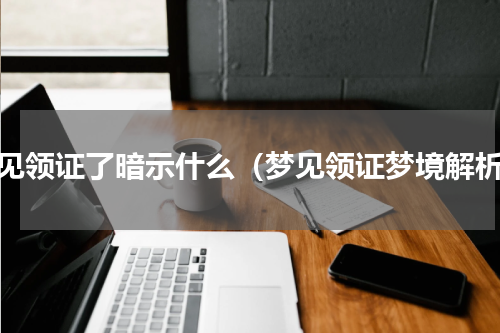 梦见领证了暗示什么（梦见领证梦境解析）