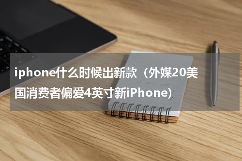 iphone什么时候出新款（外媒20美国消费者偏爱4英寸新iPhone）