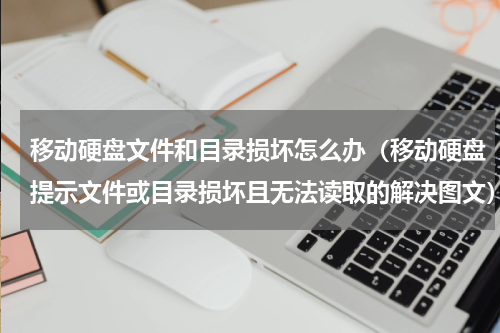 移动硬盘文件和目录损坏怎么办（移动硬盘提示文件或目录损坏且无法读取的解决图文）