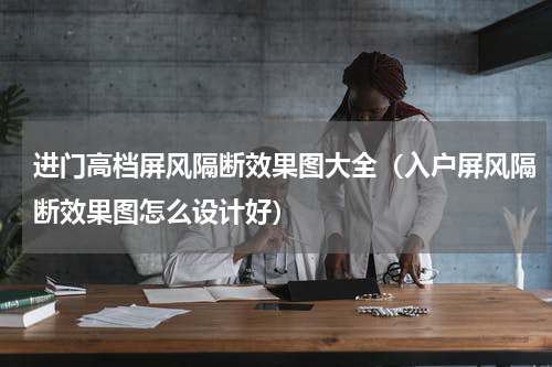 进门高档屏风隔断效果图大全（入户屏风隔断效果图怎么设计好）