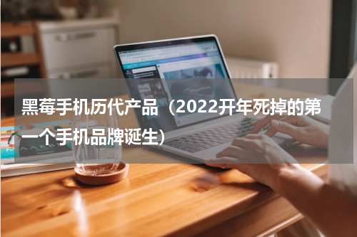 黑莓手机历代产品（2022开年死掉的第一个手机品牌诞生）