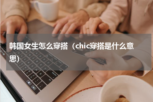 韩国女生怎么穿搭（chic穿搭是什么意思）