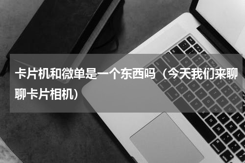 卡片机和微单是一个东西吗（今天我们来聊聊卡片相机）