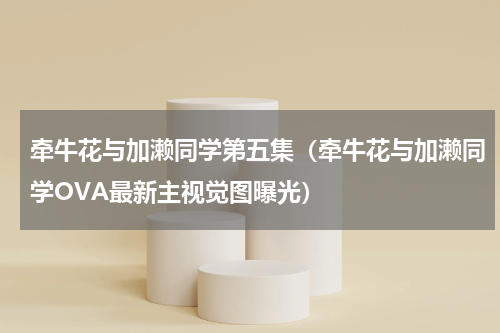 牵牛花与加濑同学第五集（牵牛花与加濑同学OVA最新主视觉图曝光）