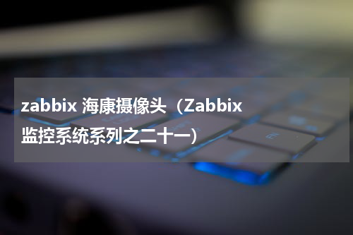 zabbix 海康摄像头（Zabbix监控系统系列之二十一）