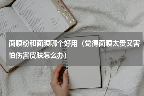 面膜粉和面膜哪个好用（觉得面膜太贵又害怕伤害皮肤怎么办）