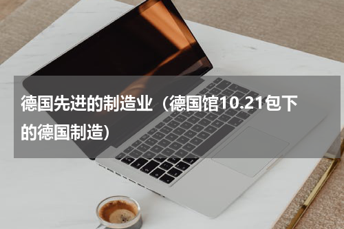 德国先进的制造业（德国馆10.21包下的德国制造）