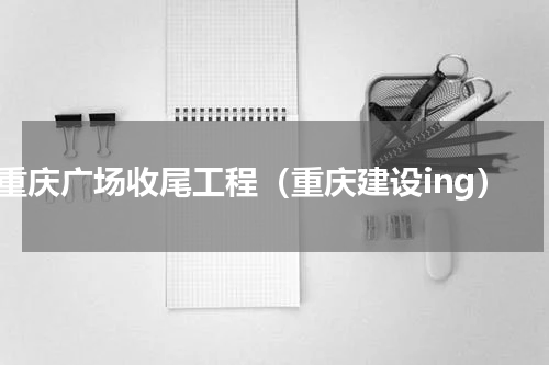 重庆广场收尾工程（重庆建设ing）