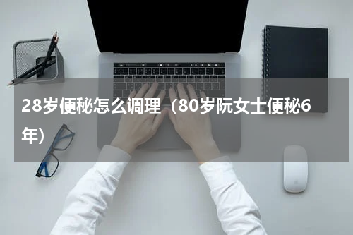 28岁便秘怎么调理（80岁阮女士便秘6年）