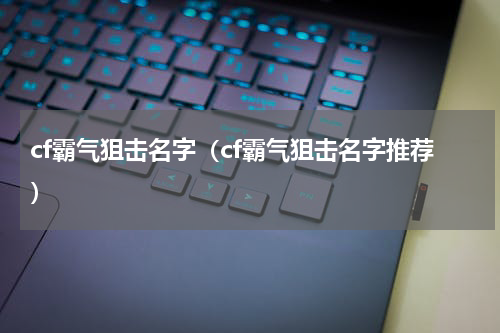 cf霸气狙击名字（cf霸气狙击名字推荐）