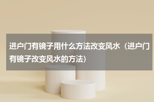 进户门有镜子用什么方法改变风水（进户门有镜子改变风水的方法）
