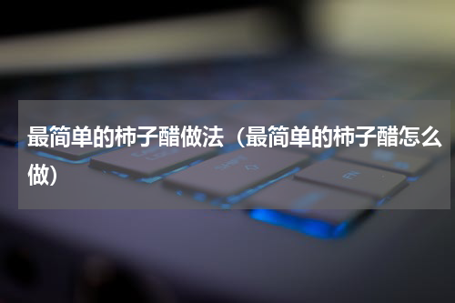最简单的柿子醋做法（最简单的柿子醋怎么做）