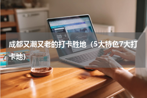 成都又潮又老的打卡胜地（5大特色7大打卡地）