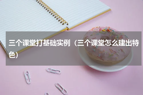 三个课堂打基础实例（三个课堂怎么建出特色）