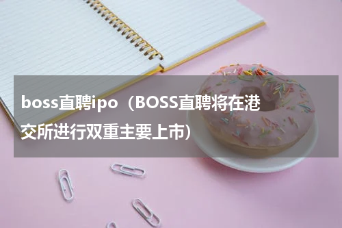 boss直聘ipo（BOSS直聘将在港交所进行双重主要上市）