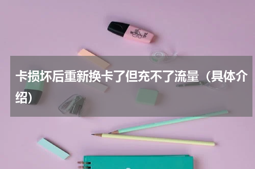 卡损坏后重新换卡了但充不了流量（具体介绍）