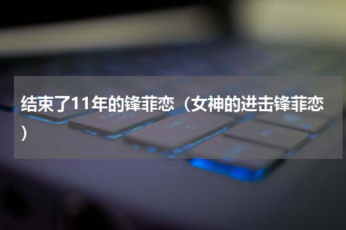 结束了11年的锋菲恋（女神的进击锋菲恋）