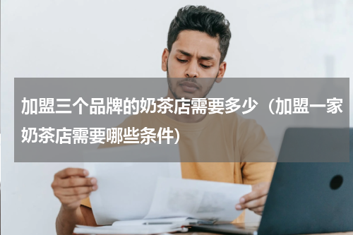 加盟三个品牌的奶茶店需要多少（加盟一家奶茶店需要哪些条件）