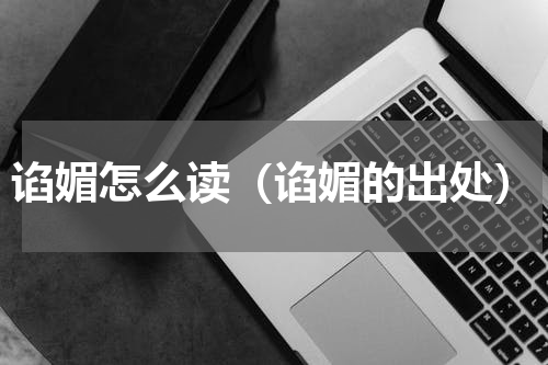 谄媚怎么读（谄媚的出处）
