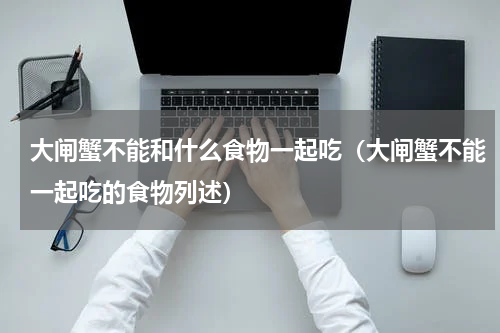 大闸蟹不能和什么食物一起吃（大闸蟹不能一起吃的食物列述）