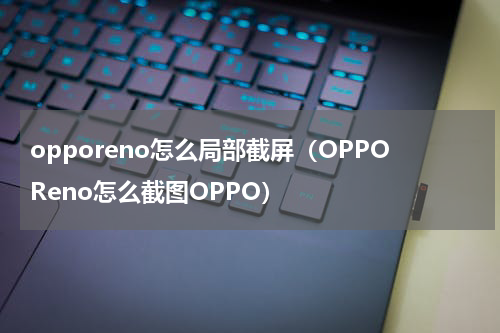 opporeno怎么局部截屏（OPPOReno怎么截图OPPO）