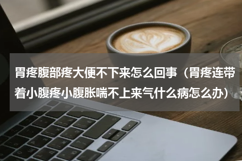 胃疼腹部疼大便不下来怎么回事（胃疼连带着小腹疼小腹胀喘不上来气什么病怎么办）
