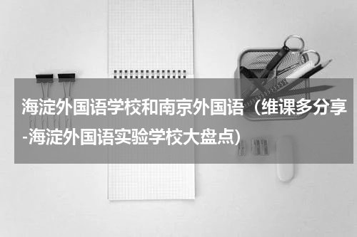 海淀外国语学校和南京外国语（维课多分享-海淀外国语实验学校大盘点）