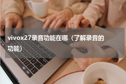 vivox27录音功能在哪（了解录音的功能）