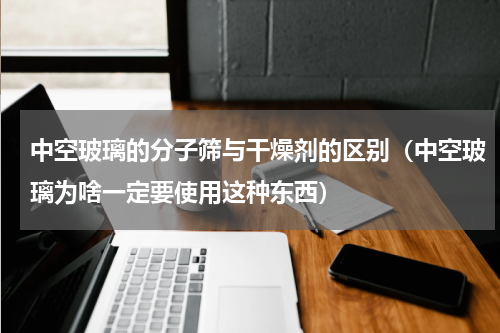 中空玻璃的分子筛与干燥剂的区别（中空玻璃为啥一定要使用这种东西）