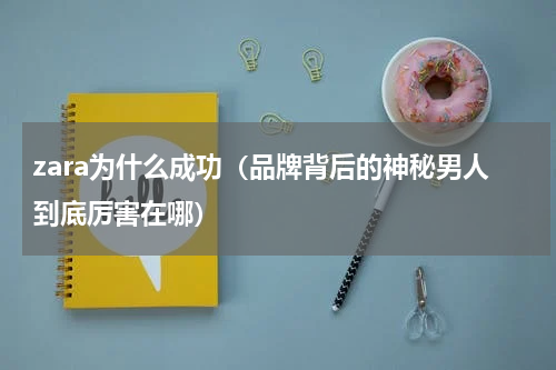 zara为什么成功（品牌背后的神秘男人到底厉害在哪）
